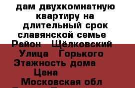Cдам двухкомнатную квартиру на длительный срок славянской семье › Район ­ Щёлковский › Улица ­ Горького › Этажность дома ­ 4 › Цена ­ 18 000 - Московская обл., Лосино-Петровский г. Недвижимость » Квартиры аренда   